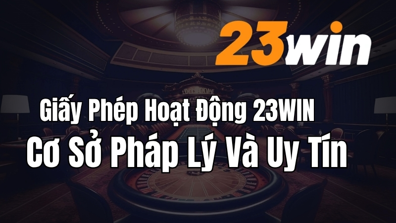 Giấy Phép Hoạt Động 23WIN – Cơ Sở Pháp Lý Và Uy Tín